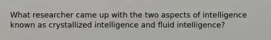 What researcher came up with the two aspects of intelligence known as crystallized intelligence and fluid intelligence?