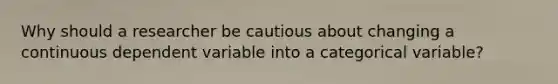 Why should a researcher be cautious about changing a continuous dependent variable into a categorical variable?