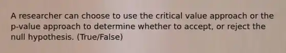 A researcher can choose to use the critical value approach or the p-value approach to determine whether to accept, or reject the null hypothesis. (True/False)