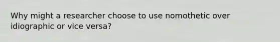 Why might a researcher choose to use nomothetic over idiographic or vice versa?