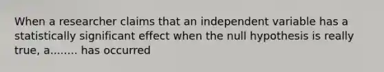 When a researcher claims that an independent variable has a statistically significant effect when the null hypothesis is really true, a........ has occurred