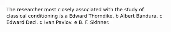 The researcher most closely associated with the study of classical conditioning is a Edward Thorndike. b Albert Bandura. c Edward Deci. d Ivan Pavlov. e B. F. Skinner.