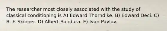 The researcher most closely associated with the study of classical conditioning is A) Edward Thorndike. B) Edward Deci. C) B. F. Skinner. D) Albert Bandura. E) Ivan Pavlov.