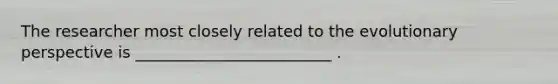 The researcher most closely related to the evolutionary perspective is _________________________ .