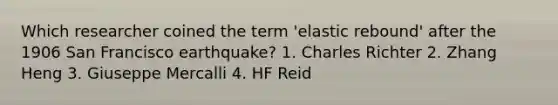 Which researcher coined the term 'elastic rebound' after the 1906 San Francisco earthquake? 1. Charles Richter 2. Zhang Heng 3. Giuseppe Mercalli 4. HF Reid