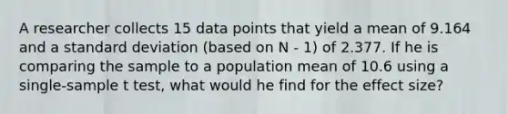 A researcher collects 15 data points that yield a mean of 9.164 and a standard deviation (based on N - 1) of 2.377. If he is comparing the sample to a population mean of 10.6 using a single-sample t test, what would he find for the effect size?