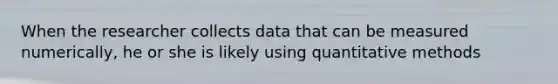 When the researcher collects data that can be measured numerically, he or she is likely using quantitative methods