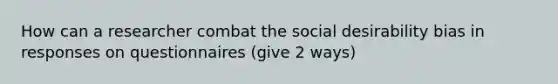 How can a researcher combat the social desirability bias in responses on questionnaires (give 2 ways)