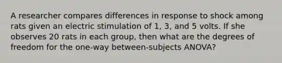 A researcher compares differences in response to shock among rats given an electric stimulation of 1, 3, and 5 volts. If she observes 20 rats in each group, then what are the degrees of freedom for the one-way between-subjects ANOVA?