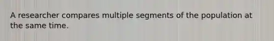 A researcher compares multiple segments of the population at the same time.