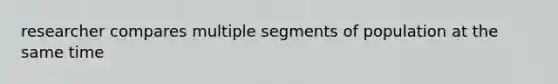 researcher compares multiple segments of population at the same time