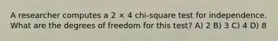 A researcher computes a 2 × 4 chi-square test for independence. What are the degrees of freedom for this test? A) 2 B) 3 C) 4 D) 8