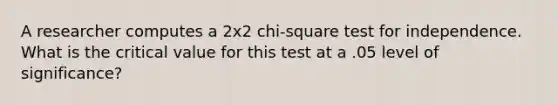 A researcher computes a 2x2 chi-square test for independence. What is the critical value for this test at a .05 level of significance?