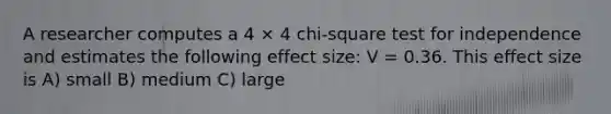 A researcher computes a 4 × 4 chi-square test for independence and estimates the following effect size: V = 0.36. This effect size is A) small B) medium C) large