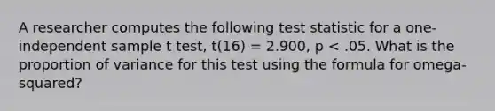 A researcher computes the following test statistic for a one-independent sample t test, t(16) = 2.900, p < .05. What is the proportion of variance for this test using the formula for omega-squared?