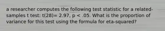 a researcher computes the following test statistic for a related-samples t test: t(28)= 2.97, p < .05. What is the proportion of variance for this test using the formula for eta-squared?