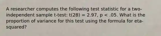 A researcher computes the following test statistic for a two-independent sample t-test: t(28) = 2.97, p < .05. What is the proportion of variance for this test using the formula for eta-squared?