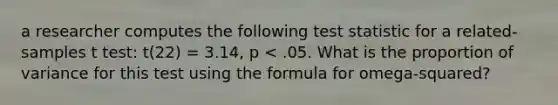 a researcher computes the following test statistic for a related-samples t test: t(22) = 3.14, p < .05. What is the proportion of variance for this test using the formula for omega-squared?