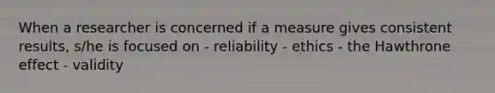 When a researcher is concerned if a measure gives consistent results, s/he is focused on - reliability - ethics - the Hawthrone effect - validity