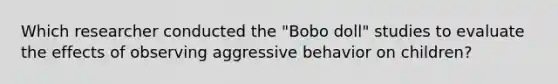 Which researcher conducted the "Bobo doll" studies to evaluate the effects of observing aggressive behavior on children?