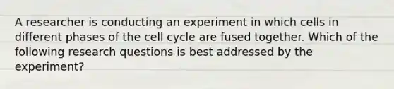 A researcher is conducting an experiment in which cells in different phases of the cell cycle are fused together. Which of the following research questions is best addressed by the experiment?