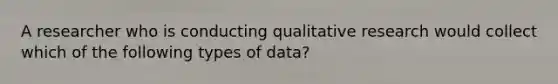 A researcher who is conducting qualitative research would collect which of the following types of data?