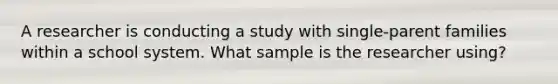 A researcher is conducting a study with single-parent families within a school system. What sample is the researcher using?