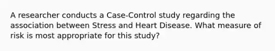 A researcher conducts a Case-Control study regarding the association between Stress and Heart Disease. What measure of risk is most appropriate for this study?