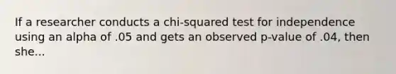 If a researcher conducts a chi-squared test for independence using an alpha of .05 and gets an observed p-value of .04, then she...