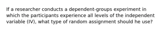 If a researcher conducts a dependent-groups experiment in which the participants experience all levels of the independent variable (IV), what type of random assignment should he use?