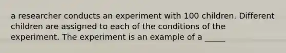 a researcher conducts an experiment with 100 children. Different children are assigned to each of the conditions of the experiment. The experiment is an example of a _____