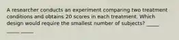 A researcher conducts an experiment comparing two treatment conditions and obtains 20 scores in each treatment. Which design would require the smallest number of subjects? _____ _____ _____