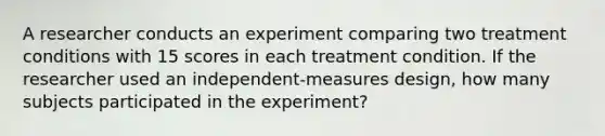 A researcher conducts an experiment comparing two treatment conditions with 15 scores in each treatment condition. If the researcher used an independent-measures design, how many subjects participated in the experiment?