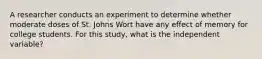 A researcher conducts an experiment to determine whether moderate doses of St. Johns Wort have any effect of memory for college students. For this study, what is the independent variable?