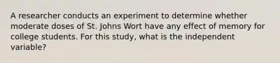 A researcher conducts an experiment to determine whether moderate doses of St. Johns Wort have any effect of memory for college students. For this study, what is the independent variable?