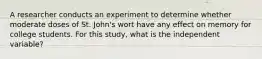 A researcher conducts an experiment to determine whether moderate doses of St. John's wort have any effect on memory for college students. For this study, what is the independent variable?​