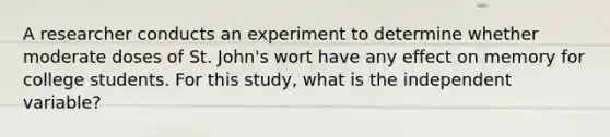 A researcher conducts an experiment to determine whether moderate doses of St. John's wort have any effect on memory for college students. For this study, what is the independent variable?​