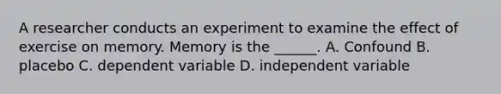 A researcher conducts an experiment to examine the effect of exercise on memory. Memory is the ______. A. Confound B. placebo C. dependent variable D. independent variable