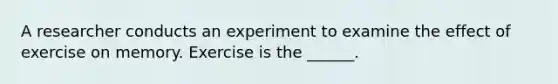 A researcher conducts an experiment to examine the effect of exercise on memory. Exercise is the ______.