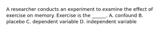 A researcher conducts an experiment to examine the effect of exercise on memory. Exercise is the ______. A. confound B. placebo C. dependent variable D. independent variable