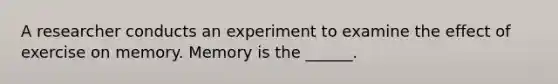 A researcher conducts an experiment to examine the effect of exercise on memory. Memory is the ______.