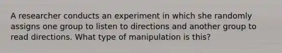 A researcher conducts an experiment in which she randomly assigns one group to listen to directions and another group to read directions. What type of manipulation is this?