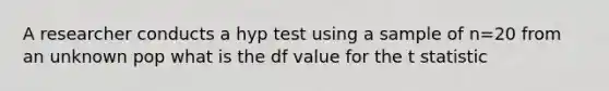 A researcher conducts a hyp test using a sample of n=20 from an unknown pop what is the df value for the t statistic