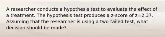 A researcher conducts a hypothesis test to evaluate the effect of a treatment. The hypothesis test produces a z-score of z=2.37. Assuming that the researcher is using a two-tailed test, what decision should be made?