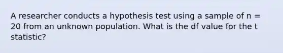 A researcher conducts a hypothesis test using a sample of n = 20 from an unknown population. What is the df value for the t statistic?