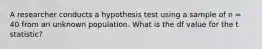 A researcher conducts a hypothesis test using a sample of n = 40 from an unknown population. What is the df value for the t statistic?