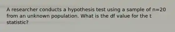 A researcher conducts a hypothesis test using a sample of n=20 from an unknown population. What is the df value for the t statistic?