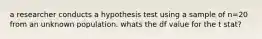 a researcher conducts a hypothesis test using a sample of n=20 from an unknown population. whats the df value for the t stat?