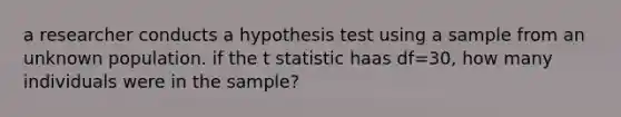 a researcher conducts a hypothesis test using a sample from an unknown population. if the t statistic haas df=30, how many individuals were in the sample?