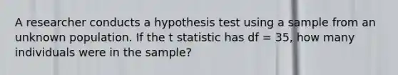 A researcher conducts a hypothesis test using a sample from an unknown population. If the t statistic has df = 35, how many individuals were in the sample?​